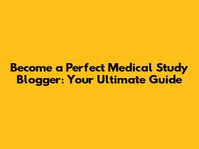Become a Perfect Medical Study Blogger: Your Ultimate Guide