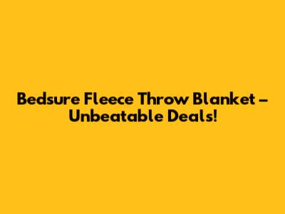 Bedsure Fleece Throw Blanket – Unbeatable Deals!