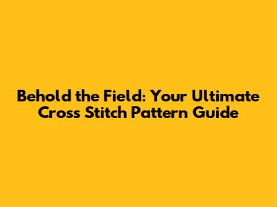 Behold the Field: Your Ultimate Cross Stitch Pattern Guide