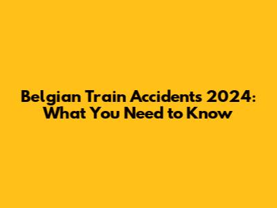 Belgian Train Accidents 2024: What You Need to Know