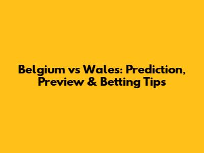 Belgium vs Wales: Prediction, Preview & Betting Tips