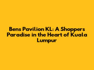 Ben's Pavilion KL: A Shopper's Paradise in the Heart of Kuala Lumpur