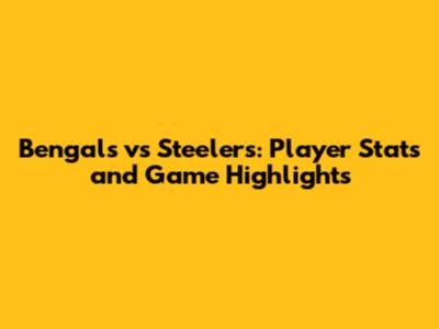 Bengals vs Steelers: Player Stats and Game Highlights