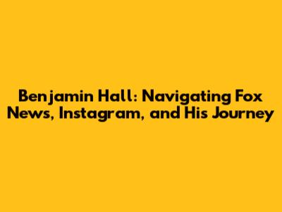 Benjamin Hall: Navigating Fox News, Instagram, and His Journey
