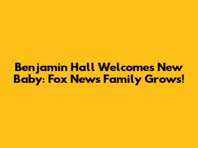 Benjamin Hall Welcomes New Baby: Fox News Family Grows!