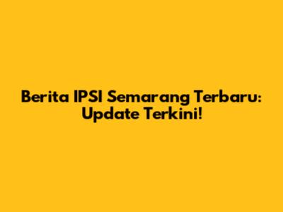 Berita IPSI Semarang Terbaru: Update Terkini!