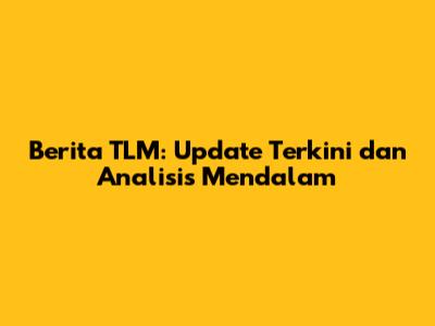Berita TLM: Update Terkini dan Analisis Mendalam