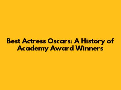 Best Actress Oscars: A History of Academy Award Winners