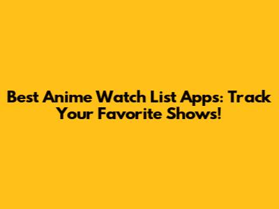 Best Anime Watch List Apps: Track Your Favorite Shows!
