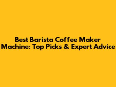 Best Barista Coffee Maker Machine: Top Picks & Expert Advice