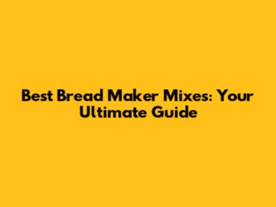 Best Bread Maker Mixes: Your Ultimate Guide