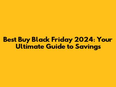 Best Buy Black Friday 2024: Your Ultimate Guide to Savings