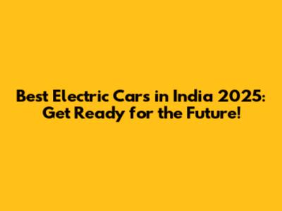 Best Electric Cars in India 2025: Get Ready for the Future!