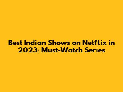 Best Indian Shows on Netflix in 2023: Must-Watch Series