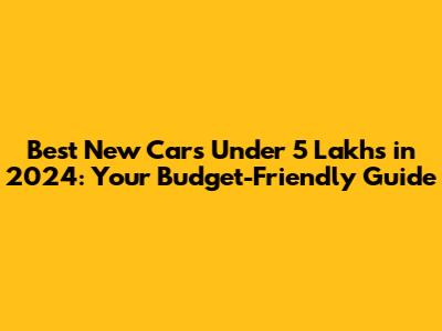 Best New Cars Under 5 Lakhs in 2024: Your Budget-Friendly Guide