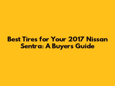 Best Tires for Your 2017 Nissan Sentra: A Buyer's Guide