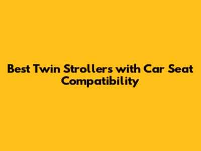 Best Twin Strollers with Car Seat Compatibility