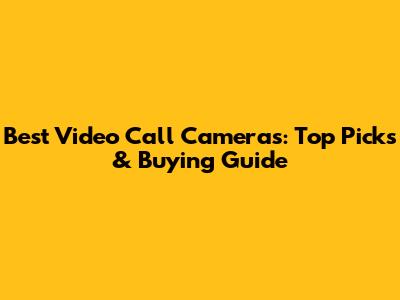 Best Video Call Cameras: Top Picks & Buying Guide
