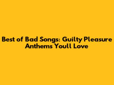 Best of Bad Songs: Guilty Pleasure Anthems You'll Love