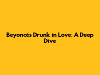 Beyoncé's "Drunk in Love": A Deep Dive