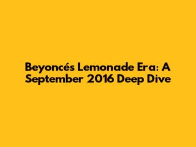Beyoncé's Lemonade Era: A September 2016 Deep Dive