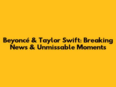 Beyoncé & Taylor Swift: Breaking News & Unmissable Moments