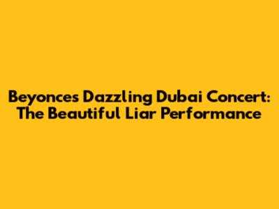 Beyonce's Dazzling Dubai Concert: The Beautiful Liar Performance