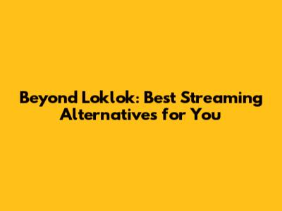 Beyond Loklok: Best Streaming Alternatives for You