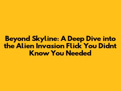 Beyond Skyline: A Deep Dive into the Alien Invasion Flick You Didn't Know You Needed