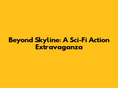 Beyond Skyline: A Sci-Fi Action Extravaganza