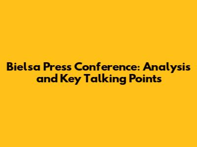 Bielsa Press Conference: Analysis and Key Talking Points