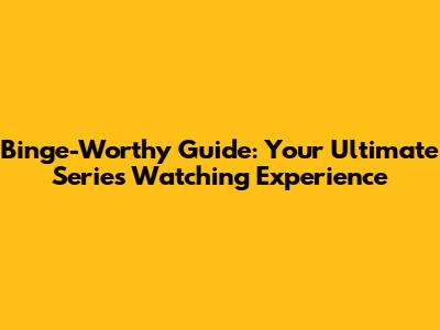 Binge-Worthy Guide: Your Ultimate Series Watching Experience
