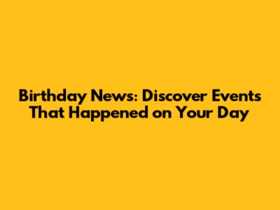 Birthday News: Discover Events That Happened on Your Day