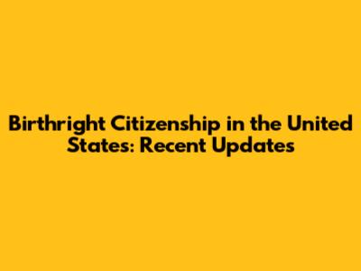 Birthright Citizenship in the United States: Recent Updates