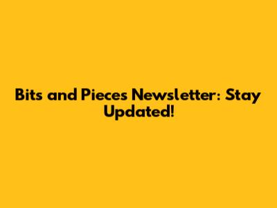 Bits and Pieces Newsletter: Stay Updated!