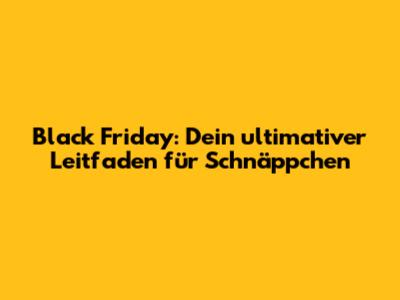 Black Friday: Dein ultimativer Leitfaden für Schnäppchen