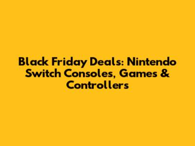 Black Friday Deals: Nintendo Switch Consoles, Games & Controllers