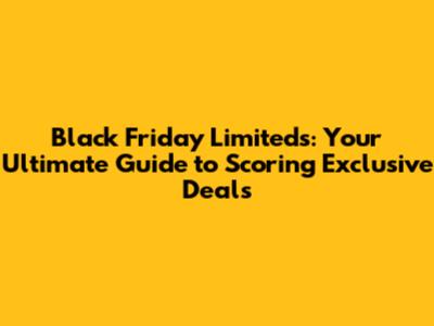 Black Friday Limiteds: Your Ultimate Guide to Scoring Exclusive Deals