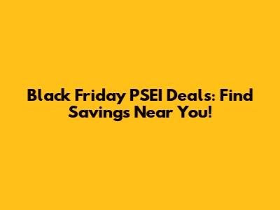Black Friday PSEI Deals: Find Savings Near You!