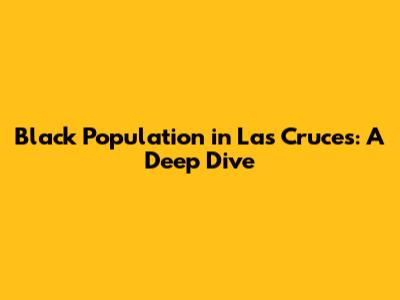 Black Population in Las Cruces: A Deep Dive