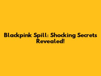 Blackpink Spill: Shocking Secrets Revealed!