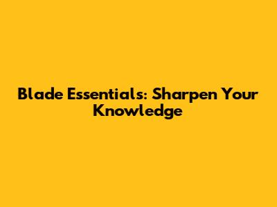 Blade Essentials: Sharpen Your Knowledge