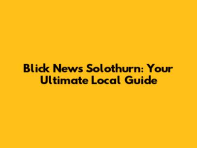 Blick News Solothurn: Your Ultimate Local Guide