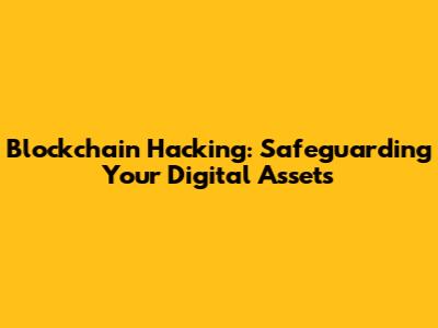 Blockchain Hacking: Safeguarding Your Digital Assets