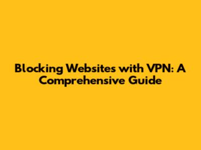 Blocking Websites with VPN: A Comprehensive Guide