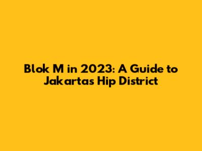 Blok M in 2023: A Guide to Jakarta's Hip District