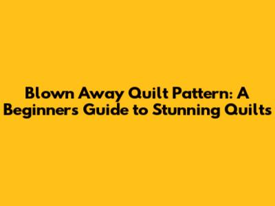 Blown Away Quilt Pattern: A Beginner's Guide to Stunning Quilts