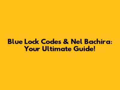 Blue Lock Codes & Nel Bachira: Your Ultimate Guide!