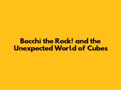 Bocchi the Rock! and the Unexpected World of Cubes