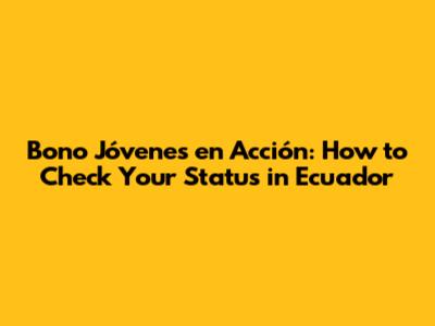 Bono Jóvenes en Acción: How to Check Your Status in Ecuador